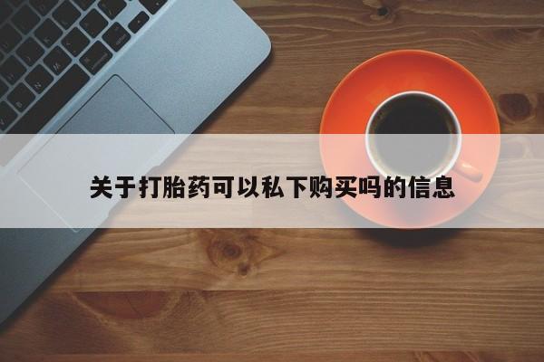 私人卖打胎药关于打胎药可以私下购买吗的信息