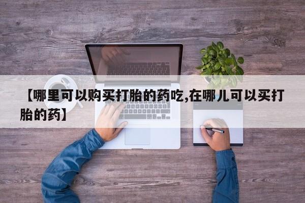 私人卖打胎药【哪里可以购买打胎的药吃,在哪儿可以买打胎的药】