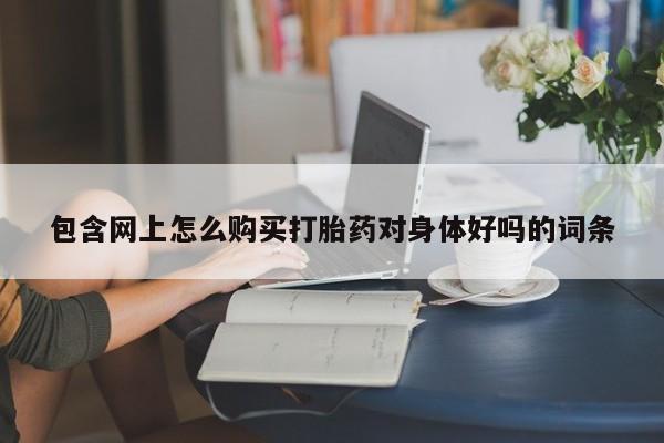 私人卖打胎药包含网上怎么购买打胎药对身体好吗的词条