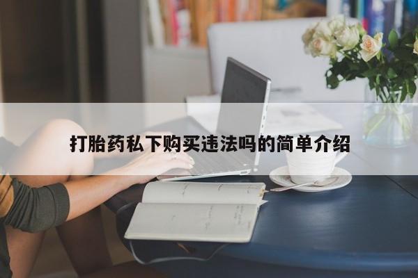 私人卖打胎药打胎药私下购买违法吗的简单介绍