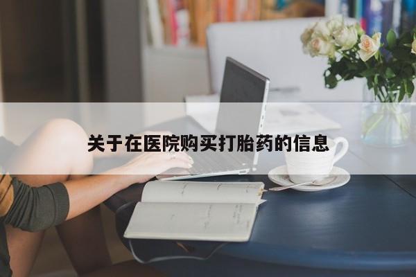私人卖打胎药关于在医院购买打胎药的信息