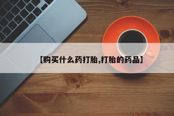 私人卖打胎药【购买什么药打胎,打胎的药品】